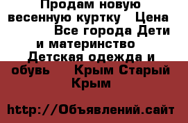 Продам новую весенную куртку › Цена ­ 1 500 - Все города Дети и материнство » Детская одежда и обувь   . Крым,Старый Крым